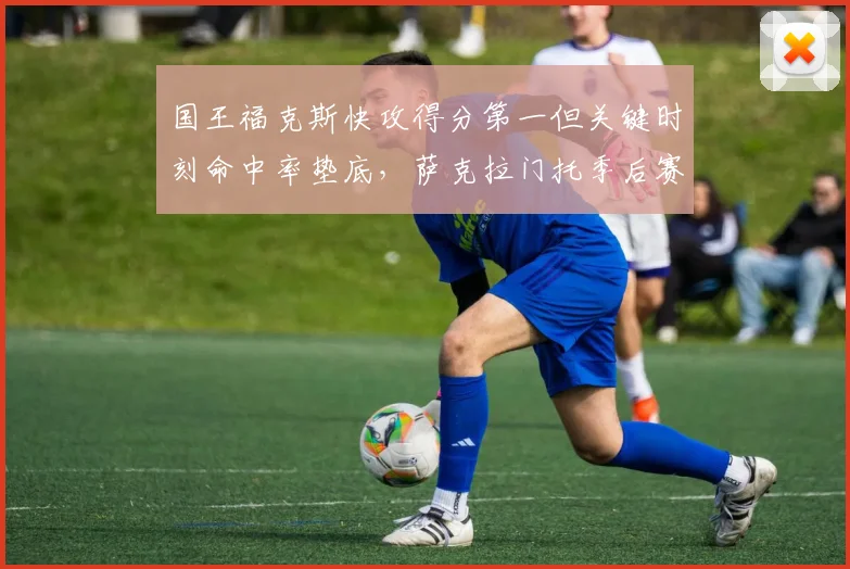 国王福克斯快攻得分第一但关键时刻命中率垫底，萨克拉门托季后赛希望渺茫