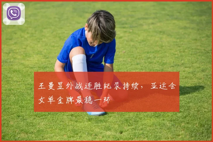 王曼昱外战连胜纪录持续，亚运会女单金牌最稳一环