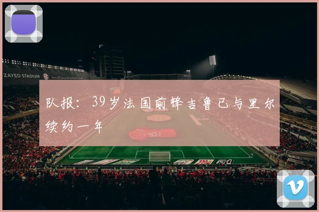 队报：39岁法国前锋吉鲁已与里尔续约一年