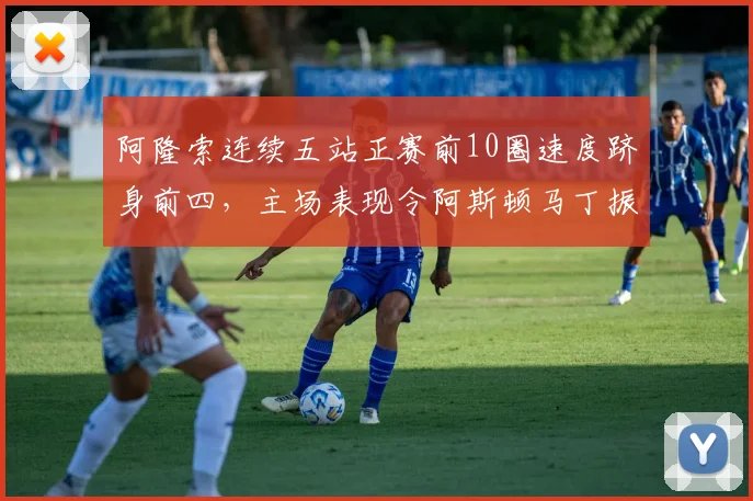 阿隆索连续五站正赛前10圈速度跻身前四，主场表现令阿斯顿马丁振奋