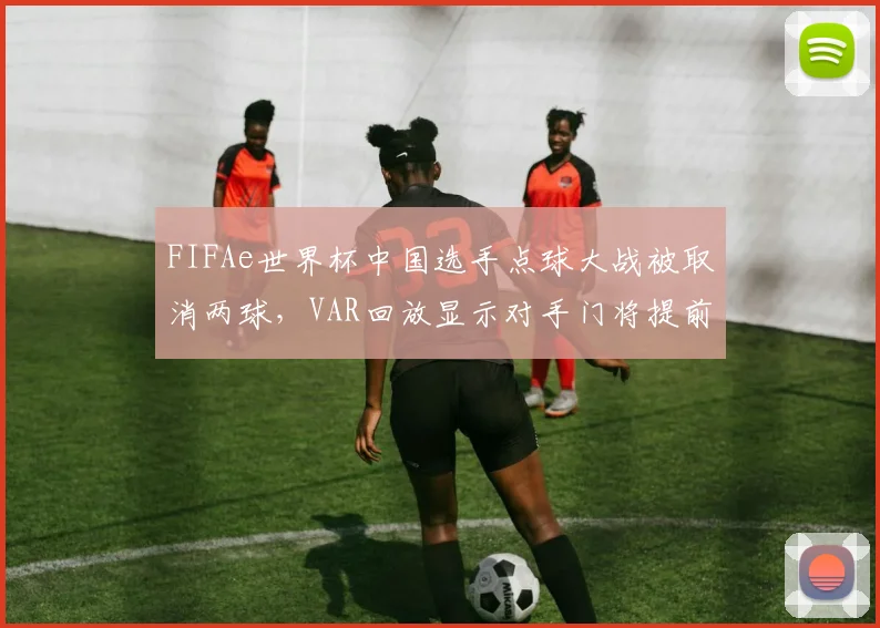 FIFAe世界杯中国选手点球大战被取消两球，VAR回放显示对手门将提前移动