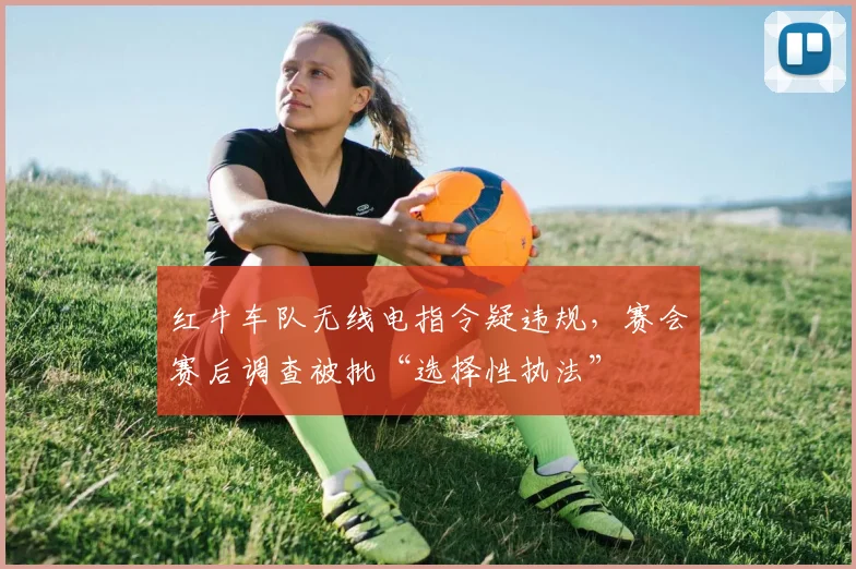 红牛车队无线电指令疑违规，赛会赛后调查被批“选择性执法”